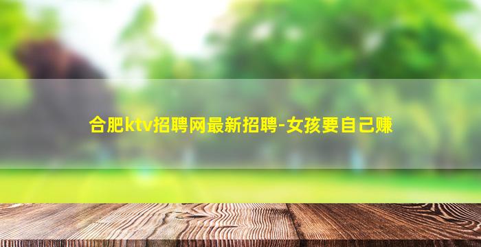合肥ktv招聘网最新招聘-女孩要自己赚